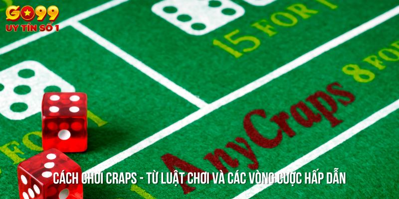 Cách chơi Craps đơn giản - Luật chơi và những vòng cược thú vị